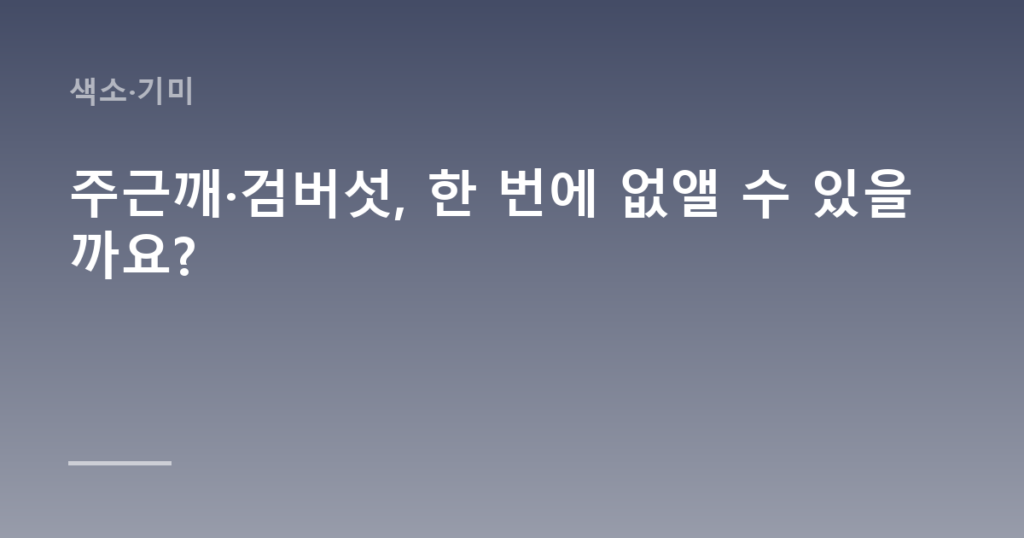 주근깨·검버섯, 한 번에 없앨 수 있을까요?