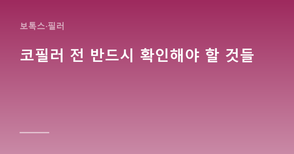 코필러 전 반드시 확인해야 할 것들