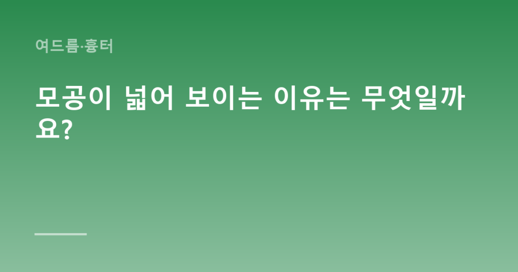 모공이 넓어 보이는 이유는 무엇일까요?