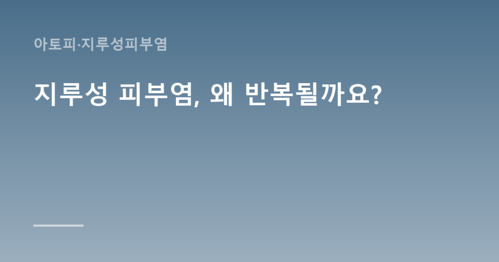 지루성 피부염, 왜 반복될까요?