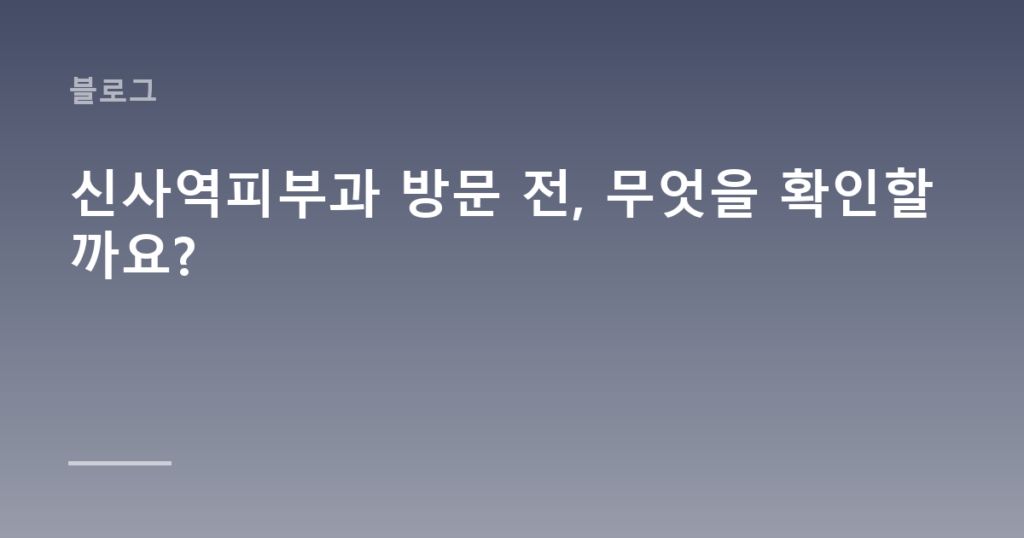 신사역피부과 방문 전, 무엇을 확인할까요?