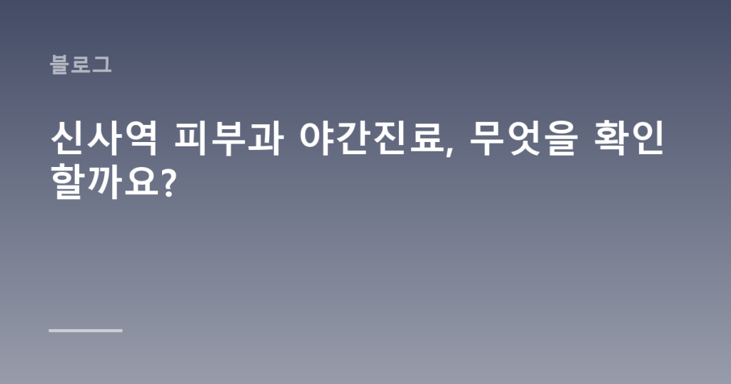 신사역 피부과 야간진료, 무엇을 확인할까요?