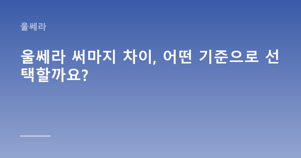 울쎄라 써마지 차이, 어떤 기준으로 선택할까요?